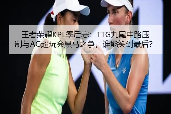 王者荣耀KPL季后赛：TTG九尾中路压制与AG超玩会黑马之争，谁能笑到最后？