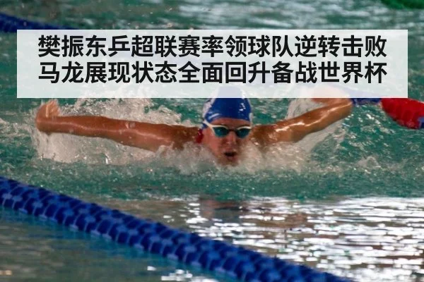 樊振东乒超联赛率领球队逆转击败马龙展现状态全面回升备战世界杯